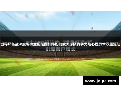 世界杯备战深度解读主场氛围加持如何放大球队竞争力与心理战术双重驱动 世界杯备战深度解读主场氛围加持如何放大球队竞争力与心理战术双重驱动