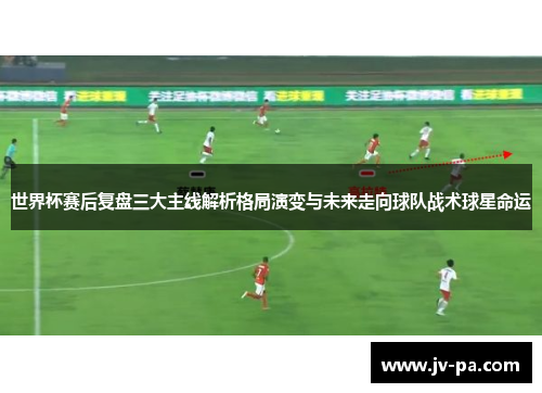 世界杯赛后复盘三大主线解析格局演变与未来走向球队战术球星命运 世界杯赛后复盘三大主线解析格局演变与未来走向球队战术球星命运