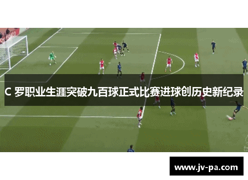 C 罗职业生涯突破九百球正式比赛进球创历史新纪录 C 罗职业生涯突破九百球正式比赛进球创历史新纪录