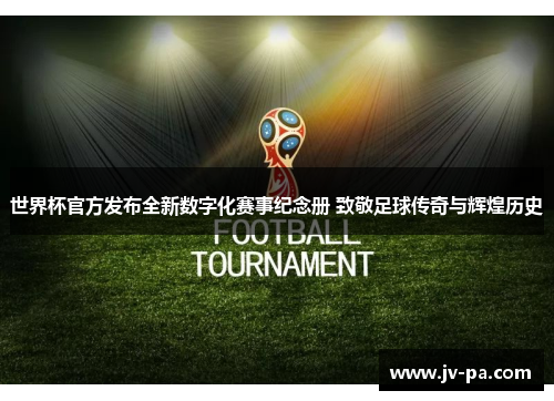 世界杯官方发布全新数字化赛事纪念册 致敬足球传奇与辉煌历史