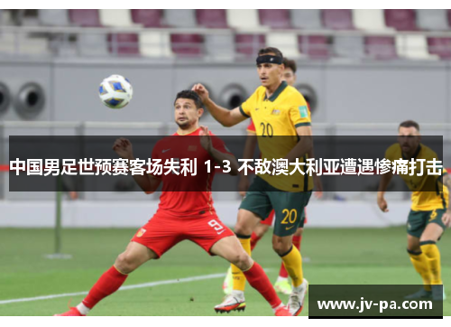 中国男足世预赛客场失利 1-3 不敌澳大利亚遭遇惨痛打击 中国男足世预赛客场失利 1-3 不敌澳大利亚遭遇惨痛打击