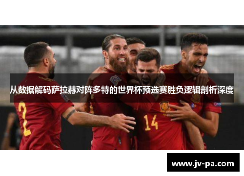 从数据解码萨拉赫对阵多特的世界杯预选赛胜负逻辑剖析深度
