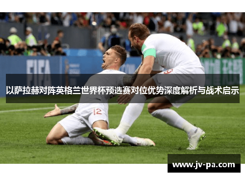 以萨拉赫对阵英格兰世界杯预选赛对位优势深度解析与战术启示