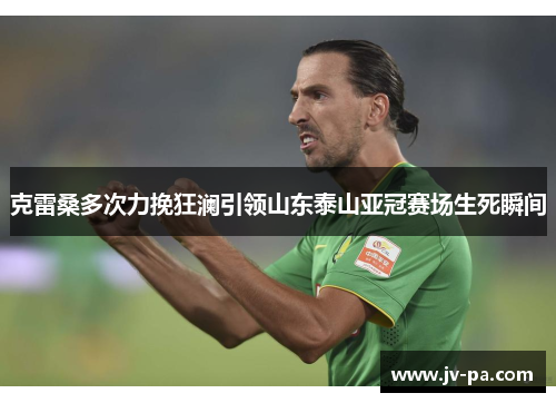 克雷桑多次力挽狂澜引领山东泰山亚冠赛场生死瞬间 克雷桑多次力挽狂澜引领山东泰山亚冠赛场生死瞬间