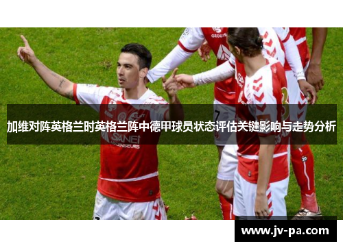 加维对阵英格兰时英格兰阵中德甲球员状态评估关键影响与走势分析 加维对阵英格兰时英格兰阵中德甲球员状态评估关键影响与走势分析