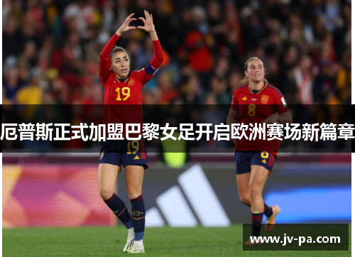 厄普斯正式加盟巴黎女足开启欧洲赛场新篇章 厄普斯正式加盟巴黎女足开启欧洲赛场新篇章