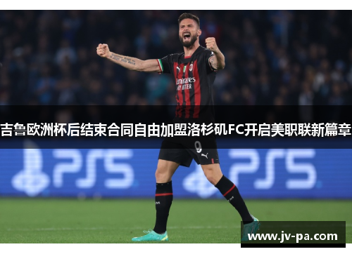 吉鲁欧洲杯后结束合同自由加盟洛杉矶FC开启美职联新篇章