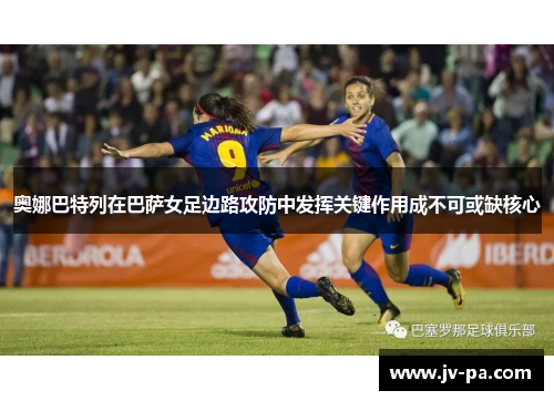 奥娜巴特列在巴萨女足边路攻防中发挥关键作用成不可或缺核心