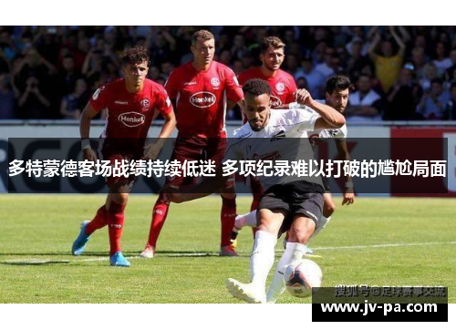多特蒙德客场战绩持续低迷 多项纪录难以打破的尴尬局面 多特蒙德客场战绩持续低迷 多项纪录难以打破的尴尬局面