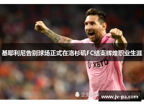 基耶利尼告别球场正式在洛杉矶FC结束辉煌职业生涯 基耶利尼告别球场正式在洛杉矶FC结束辉煌职业生涯