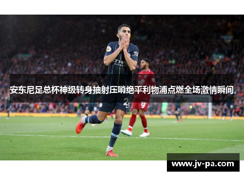 安东尼足总杯神级转身抽射压哨绝平利物浦点燃全场激情瞬间