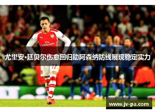尤里安·廷贝尔伤愈回归助阿森纳防线展现稳定实力