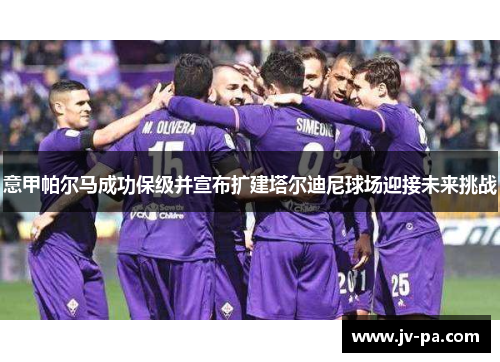 意甲帕尔马成功保级并宣布扩建塔尔迪尼球场迎接未来挑战