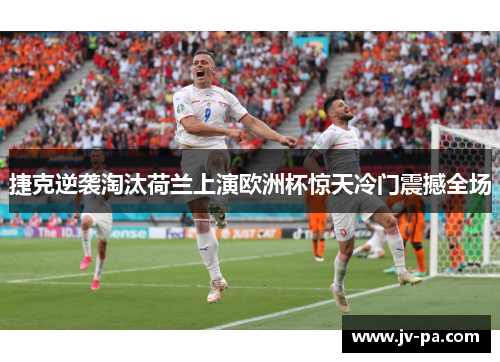 捷克逆袭淘汰荷兰上演欧洲杯惊天冷门震撼全场