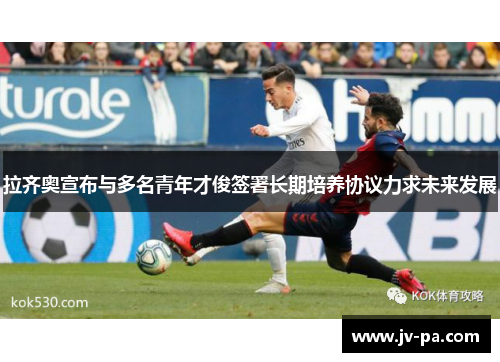 拉齐奥宣布与多名青年才俊签署长期培养协议力求未来发展