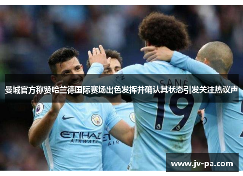 曼城官方称赞哈兰德国际赛场出色发挥并确认其状态引发关注热议声