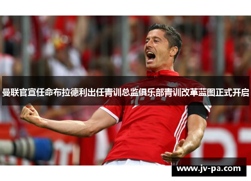 曼联官宣任命布拉德利出任青训总监俱乐部青训改革蓝图正式开启