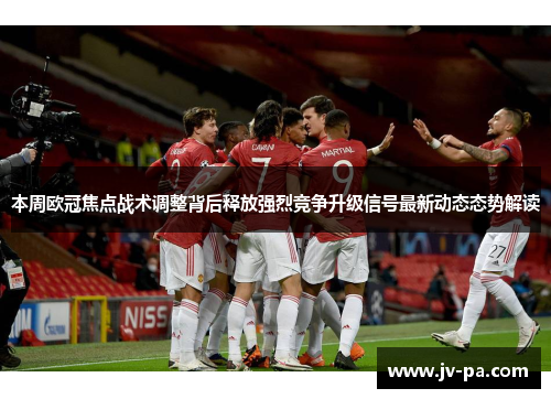 本周欧冠焦点战术调整背后释放强烈竞争升级信号最新动态态势解读 本周欧冠焦点战术调整背后释放强烈竞争升级信号最新动态态势解读
