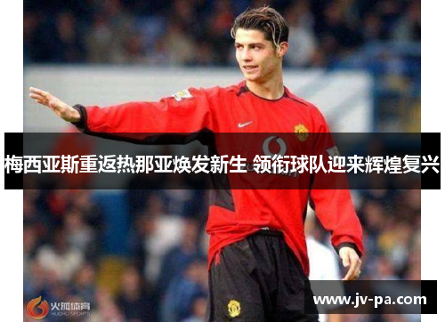 梅西亚斯重返热那亚焕发新生 领衔球队迎来辉煌复兴