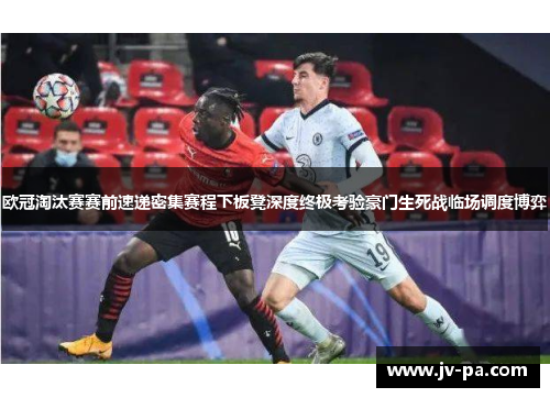 欧冠淘汰赛赛前速递密集赛程下板凳深度终极考验豪门生死战临场调度博弈