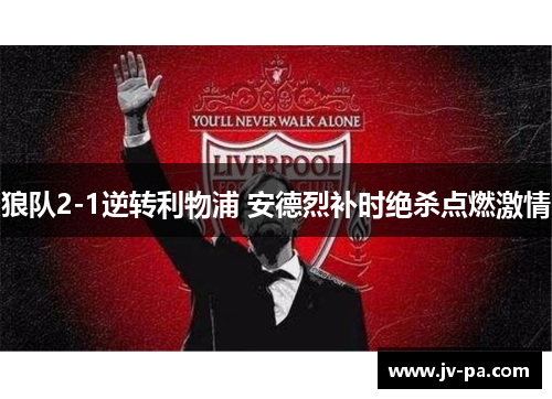 狼队2-1逆转利物浦 安德烈补时绝杀点燃激情 狼队2-1逆转利物浦 安德烈补时绝杀点燃激情