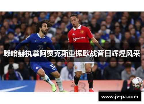 滕哈赫执掌阿贾克斯重振欧战昔日辉煌风采