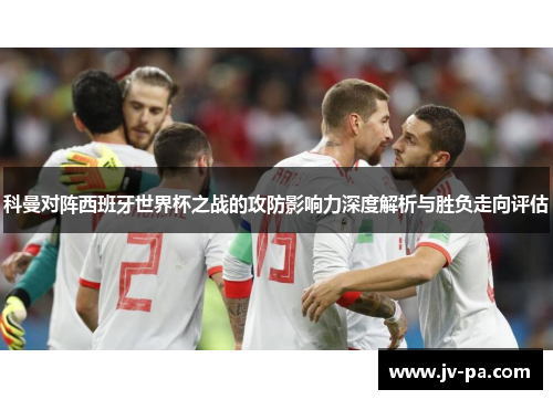 科曼对阵西班牙世界杯之战的攻防影响力深度解析与胜负走向评估