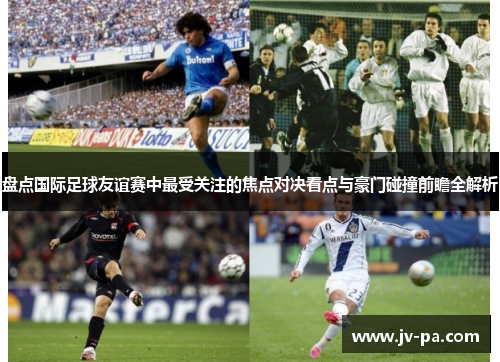 盘点国际足球友谊赛中最受关注的焦点对决看点与豪门碰撞前瞻全解析 盘点国际足球友谊赛中最受关注的焦点对决看点与豪门碰撞前瞻全解析
