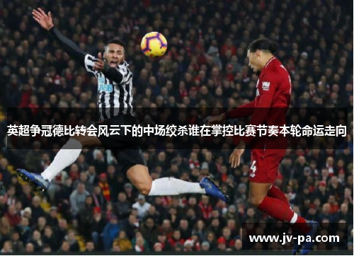 英超争冠德比转会风云下的中场绞杀谁在掌控比赛节奏本轮命运走向 英超争冠德比转会风云下的中场绞杀谁在掌控比赛节奏本轮命运走向