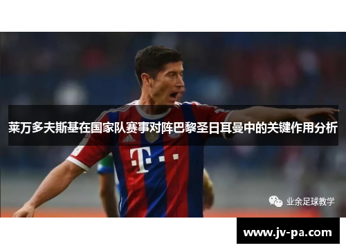 莱万多夫斯基在国家队赛事对阵巴黎圣日耳曼中的关键作用分析