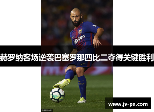 赫罗纳客场逆袭巴塞罗那四比二夺得关键胜利 赫罗纳客场逆袭巴塞罗那四比二夺得关键胜利
