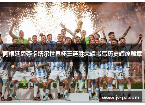 阿根廷勇夺卡塔尔世界杯三连胜荣耀书写历史辉煌篇章