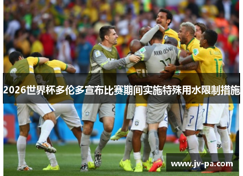 2026世界杯多伦多宣布比赛期间实施特殊用水限制措施