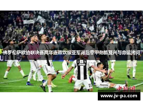佛罗伦萨欧协联决赛两年连败饮恨亚军背后意甲劲旅复兴与命运拷问