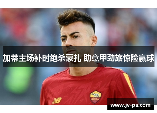 加蒂主场补时绝杀蒙扎 助意甲劲旅惊险赢球