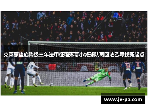 克莱蒙垫底降级三年法甲征程落幕小城球队再回法乙寻找新起点