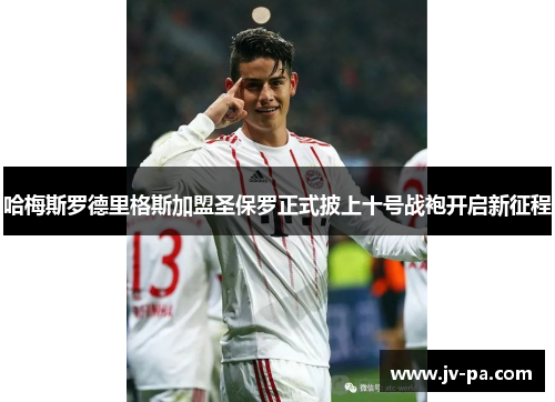 哈梅斯罗德里格斯加盟圣保罗正式披上十号战袍开启新征程