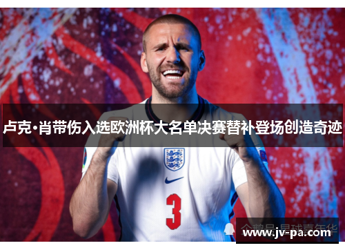 卢克·肖带伤入选欧洲杯大名单决赛替补登场创造奇迹
