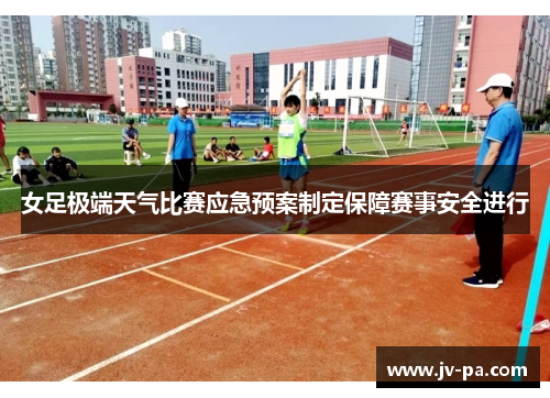 女足极端天气比赛应急预案制定保障赛事安全进行