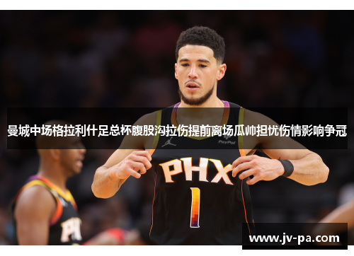 曼城中场格拉利什足总杯腹股沟拉伤提前离场瓜帅担忧伤情影响争冠