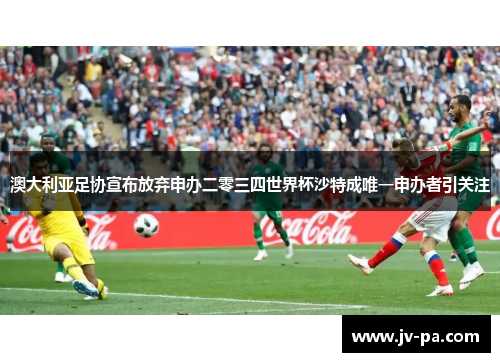 澳大利亚足协宣布放弃申办二零三四世界杯沙特成唯一申办者引关注