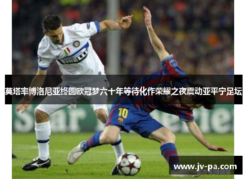 莫塔率博洛尼亚终圆欧冠梦六十年等待化作荣耀之夜震动亚平宁足坛