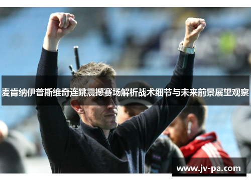麦肯纳伊普斯维奇连跳震撼赛场解析战术细节与未来前景展望观察