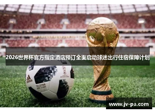 2026世界杯官方指定酒店预订全面启动球迷出行住宿保障计划 2026世界杯官方指定酒店预订全面启动球迷出行住宿保障计划