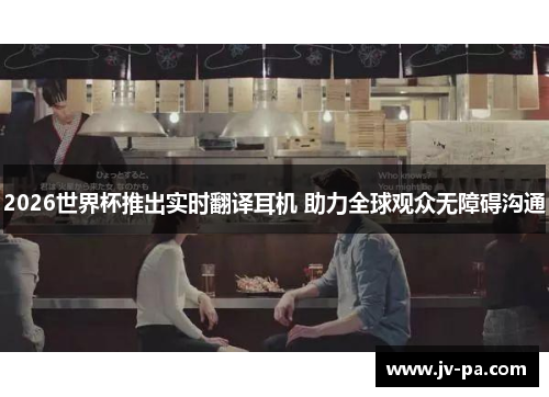 2026世界杯推出实时翻译耳机 助力全球观众无障碍沟通