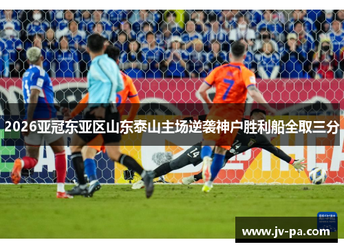 2026亚冠东亚区山东泰山主场逆袭神户胜利船全取三分 2026亚冠东亚区山东泰山主场逆袭神户胜利船全取三分