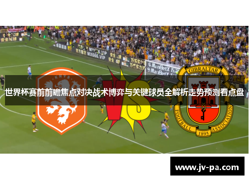 世界杯赛前前瞻焦点对决战术博弈与关键球员全解析走势预测看点盘