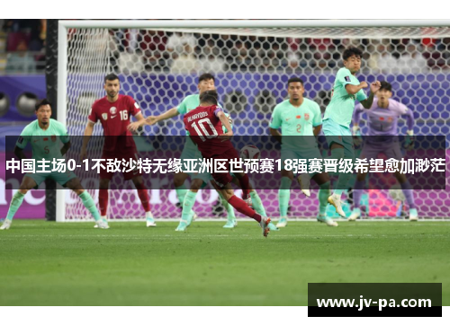 中国主场0-1不敌沙特无缘亚洲区世预赛18强赛晋级希望愈加渺茫 中国主场0-1不敌沙特无缘亚洲区世预赛18强赛晋级希望愈加渺茫
