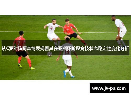 从C罗对阵阿森纳表现看其在亚洲杯阶段竞技状态稳定性变化分析 从C罗对阵阿森纳表现看其在亚洲杯阶段竞技状态稳定性变化分析