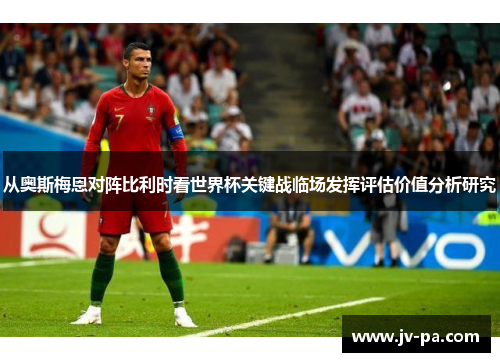 从奥斯梅恩对阵比利时看世界杯关键战临场发挥评估价值分析研究